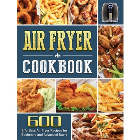 Air Fryer Cookbook: 600 Effortless Air Fryer Recipes for Beginners and Advanced Users Hardcover, Jenson William, English, 9781801669955
