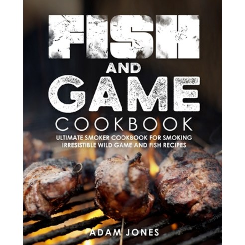 Fish and Game Cookbook: Ultimate Smoker Cookbook for Smoking Irresistible Wild Game and Fish Recipes Paperback, Independently Published, English, 9798698621553