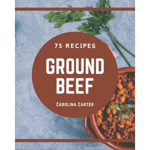 75 Ground Beef Recipes: From The Ground Beef Cookbook To The Table Paperback, Independently Published