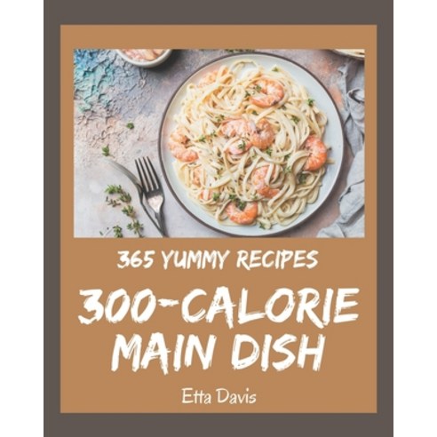 365 Yummy 300-Calorie Main Dish Recipes: Yummy 300-Calorie Main Dish Cookbook - Where Passion for Co... Paperback, Independently Published