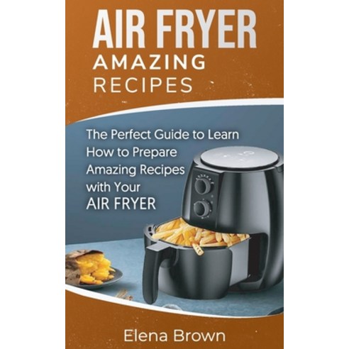 Air Fryer Amazing Recipes: The Perfect Guide to Learn How to Prepare Amazing Recipes with Your Air F... Paperback, Elena Brown, English, 9781801561617