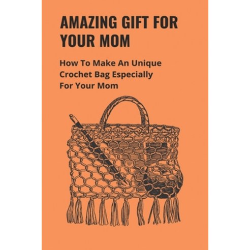 Amazing Gift For Your Mom: How To Make An Unique Crochet Bag Especially For Your Mom: Crochet Bags T... Paperback, Independently Published, English, 9798747801240