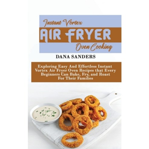 Instant Vortex Air Fryer Oven Cooking: Exploring Easy And Effortless Instant Vortex Air Fryer Oven R... Hardcover, Dana Sanders, English, 9781802161243