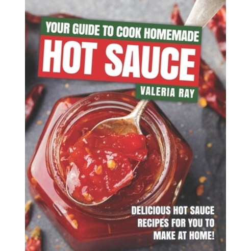 Your Guide to Cook Homemade Hot Sauce: Delicious Hot Sauce Recipes for You to Make at Home! Paperback, Independently Published