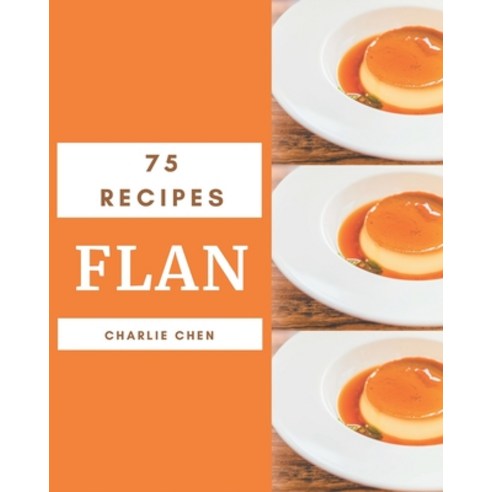75 Flan Recipes: Unlocking Appetizing Recipes in The Best Flan Cookbook! Paperback, Independently Published