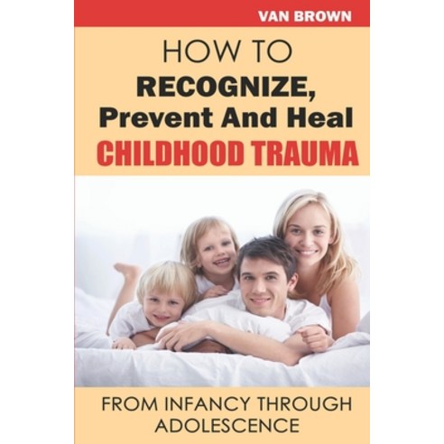 (영문도서) How To Recognize Prevent And Heal Childhood Trauma From Infancy Through Adolescence Paperback, Independently Published, English, 9798848449464