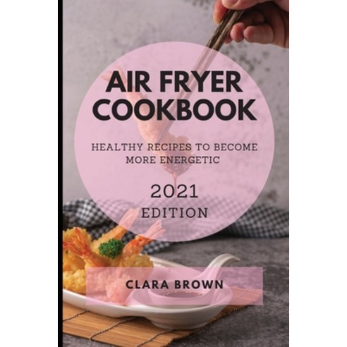 Air Fryer Cookbook 2021 Edition: Healthy Recipes to Become More Energetic Paperback, Clara Brown, English, 9781801986564