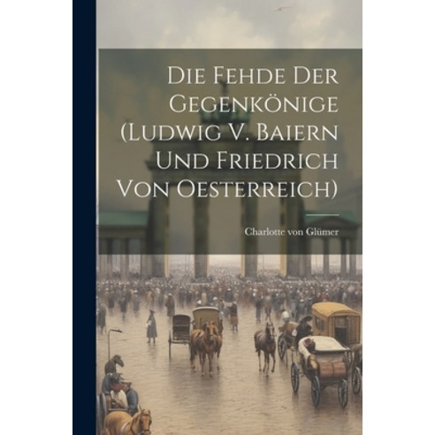 (영문도서) Die Fehde Der Gegenkönige (ludwig V. Baiern Und Friedrich Von Oesterreich) Paperback, Legare Street Press, English, 9781021295248