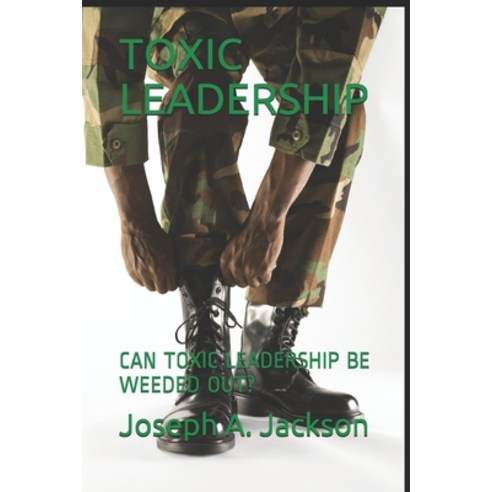 Toxic Leadership: Can Toxic Leadership Be Weeded Out? Paperback, Independently Published