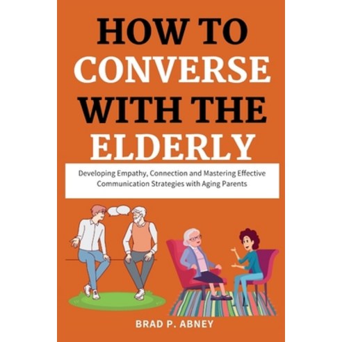 (영문도서) How to Converse with the Elderly: Developing Empathy Connection and Mastering Effective Comm... Paperback, Independently Published, English, 9798880249435