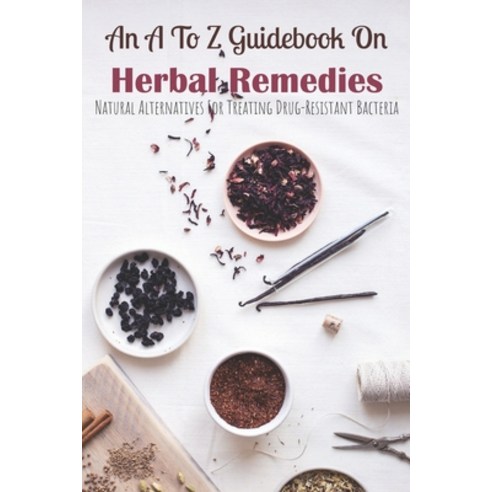 An A To Z Guidebook On Herbal Remedies: Natural Alternatives For Treating Drug-Resistant Bacteria: H... Paperback, Independently Published, English, 9798701909210
