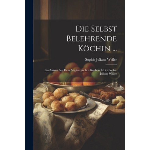 (영문도서) Die Selbst Belehrende Köchin ...: Ein Auszug Aus Dem Augsburgischen Kochbuch Der Sophie Julia... Paperback, Legare Street Press, English, 9781022626294