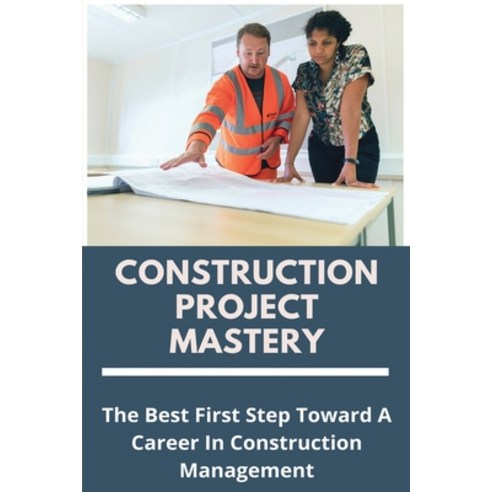 Construction Project Mastery: The Best First Step Toward A Career In ...