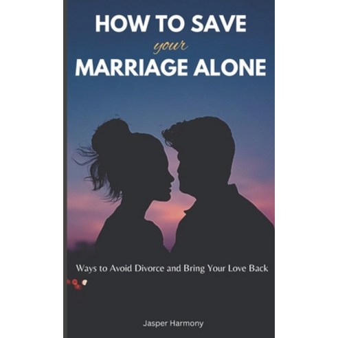(영문도서) How To Save Your Marriage Alone: Ways to Avoid Divorce and Bring Your Love Back Paperback, Independently Published, English, 9798867716516
