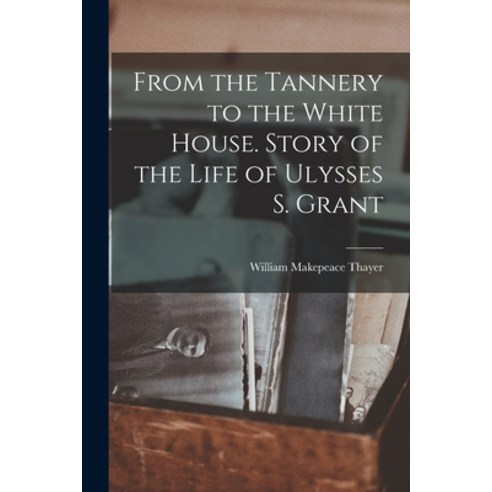 (영문도서) From the Tannery to the White House. Story of the Life of Ulysses S. Grant Paperback, Legare Street Press, English, 9781017376463