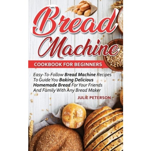 Bread Machine Cookbook For Beginners: Easy-To-Follow Bread Machine Recipes To Guide You Baking Delic... Hardcover, Julie Peterson, English, 9781513684253