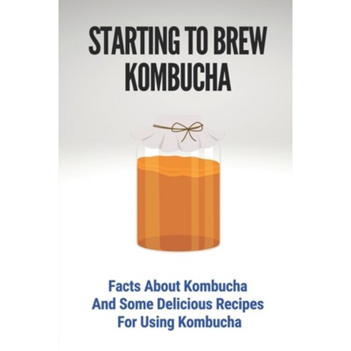 (영문도서) Starting To Brew Kombucha: Facts About Kombucha And Some Delicious Recipes For Using Kombucha... Paperback, Independently Published, English, 9798536980026