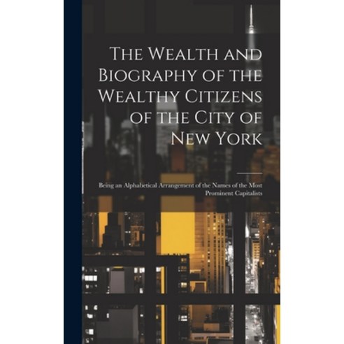 (영문도서) The Wealth and Biography of the Wealthy Citizens of the City of New York: Being an Alphabetic... Hardcover, Legare Street Press, English, 9781020022364