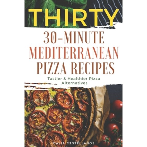 Thirty 30-Minute Mediterranean Pizza Recipes: Tastier & Healthier Pizza Alternatives Paperback, Independently Published