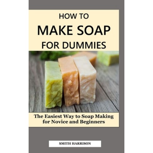 (영문도서) How to Make Soap for Dummies: The Easiest Way to Soap Making for Novice and Beginners Paperback, Independently Published