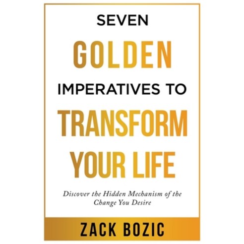 Seven Golden Imperatives to Transform Your Life: Discover the Hidden Mechanism of the Change You Desire Paperback, Independently Published
