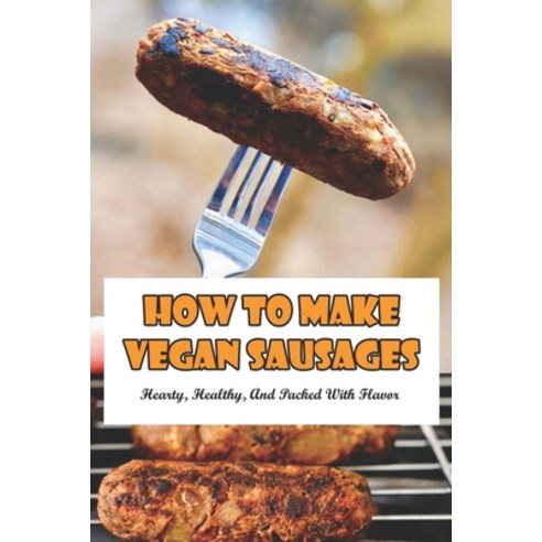 How To Make Vegan Sausages: Hearty Healthy And Packed With Flavor: Make A Vegetarian Sausage Paperback, Independently Published, English, 9798711547082
