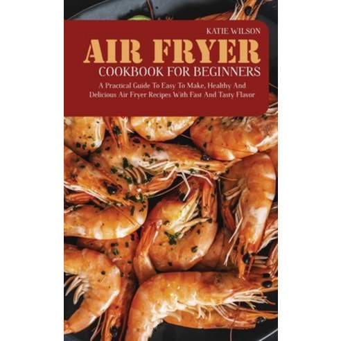 (영문도서) Air Fryer Cookbook for Beginners: A Practical Guide to Easy to Make Healthy and Delicious Ai... Hardcover, Katie Wilson, English, 9781801711081