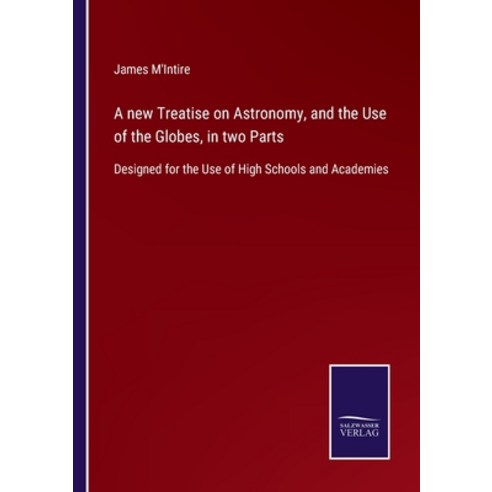 (영문도서) A new Treatise on Astronomy and the Use of the Globes in two Parts: Designed for the Use of... Paperback, Salzwasser-Verlag, English, 9783752560947