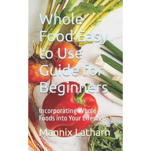(영문도서) Whole Food Easy to Use Guide for Beginners: Incorporating Whole Foods into Your Lifestyle Paperback, Independently Published, English, 9798867286354