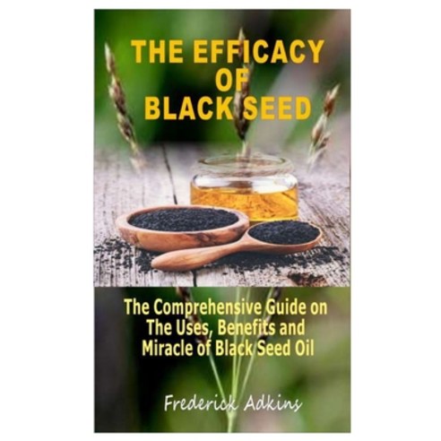 The Efficacy of Black Seed: The Comprehensive Guide on the Uses Benefits and Miracle of Black Seed Oil Paperback, Independently Published