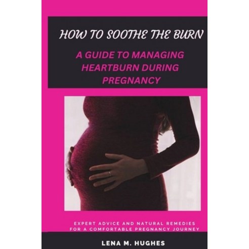 (영문도서) How to Soothe the Burn: A Guide to Managing Heartburn During Pregnancy Paperback, Independently Published, English, 9798390254530