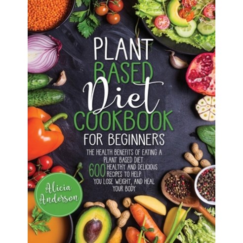 Plant Based Diet Cookbook for Beginners: The Health Benefits of Eating ...