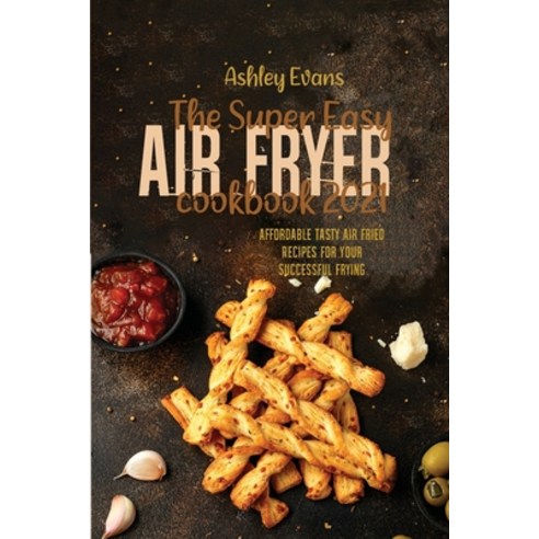 The Super Easy Air Fryer Cookbook 2021: Affordable Tasty Air Fried Recipes for Your Successful Frying Paperback, Air Fryer for Life, English, 9781802145755