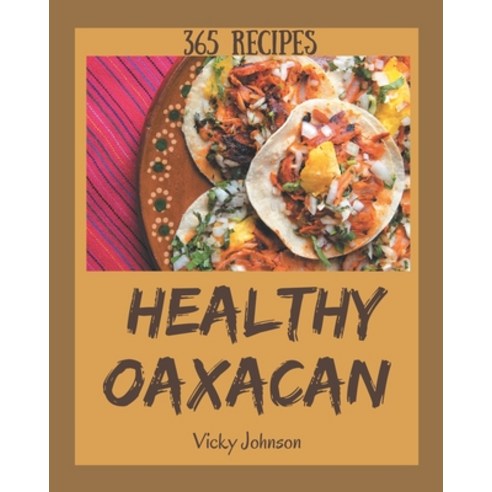 365 Healthy Oaxacan Recipes: Unlocking Appetizing Recipes in The Best ...