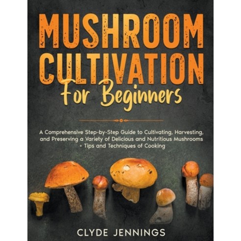 (영문도서) Mushroom Cultivation for Beginners: A Comprehensive Step-by-Step Guide to Cultivating Harves... Paperback, Clyde Jennings, English, 9798223696032