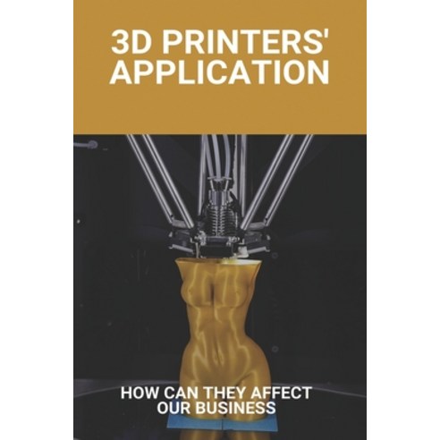 3D Printers'' Application: How Can They Affect Our Business: 3D Printer Projects Paperback, Independently Published, English, 9798745944512