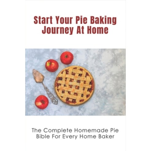 (영문도서) Start Your Pie Baking Journey At Home: The Complete Homemade Pie Bible For Every Home Baker: ... Paperback, Independently Published, English, 9798519825245