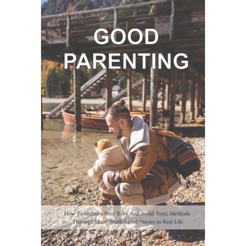 Good Parenting: How To Nurture Your Baby And Avoid Toxic Methods Through Many Truth-based Stories In... Paperback, Independently Published, English, 9798730709577