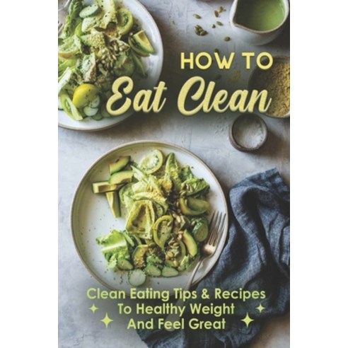 (영문도서) How To Eat Clean: Clean Eating Tips & Recipes To Healthy Weight and Feel Great: Easy Clean Ea... Paperback, Independently Published, English, 9798460511747