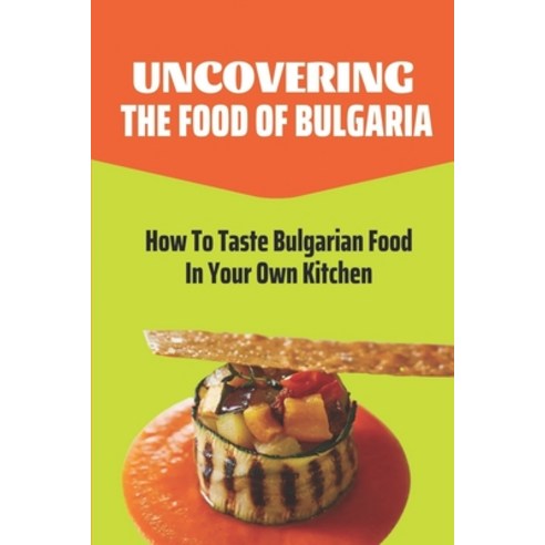 (영문도서) Uncovering The Food Of Bulgaria: How To Taste Bulgarian Food In Your Own Kitchen: Bulgarian C... Paperback, Independently Published, English, 9798463911575