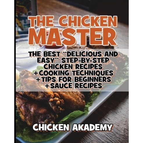 (영문도서) The Chicken Master - The Best Delicious And Easy Step-by-step Chicken Recipes: The Ultimate G... Paperback, Chicken Akademy, English, 9781803115733