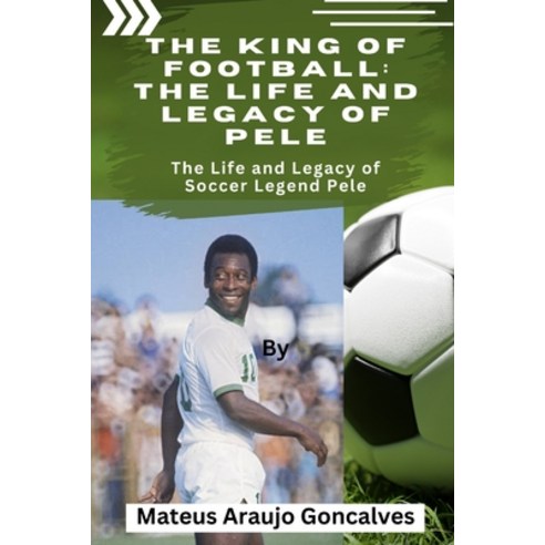 (영문도서) The King of Football: The Life and Legacy of Pele: The Life and Legacy of Soccer Legend Pele Paperback, Independently Published, English, 9798371821775
