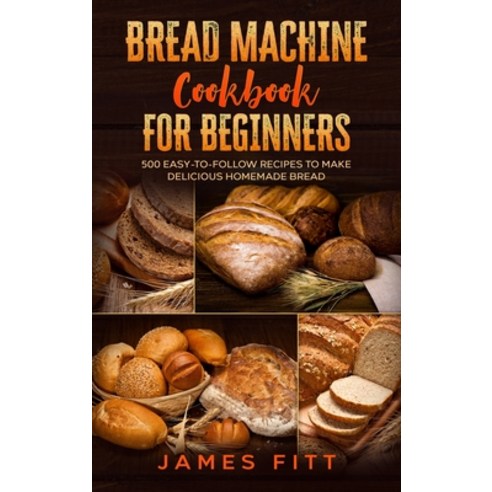 Bread Machine Cookbook for Beginners: : 500 Easy-To-Follow Recipes to Make Delicious Homemade Bread Hardcover, James Fitt, English, 9781802168877