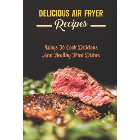 (영문도서) Delicious Air Fryer Recipes: Ways To Cook Delicious And Healthy Fried Dishes Paperback, Independently Published, English, 9798419077928