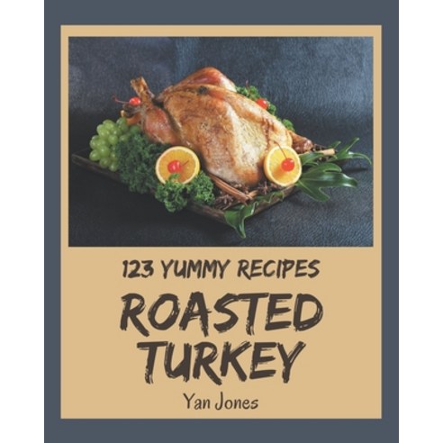123 Yummy Roasted Turkey Recipes: The Best-ever of Yummy Roasted Turkey Cookbook Paperback, Independently Published