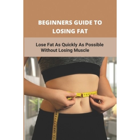 Beginners Guide To Losing Fat: Lose Fat As Quickly As Possible Without Losing Muscle: Losing Fat Fas... Paperback, Independently Published, English, 9798743171347
