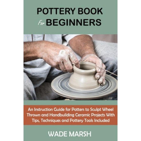 (영문도서) Pottery Book for Beginners: An Instruction Guide for Potters to Sculpt Wheel Thrown and Handb... Paperback, C.U Publishing LLC, English, 9781955935098
