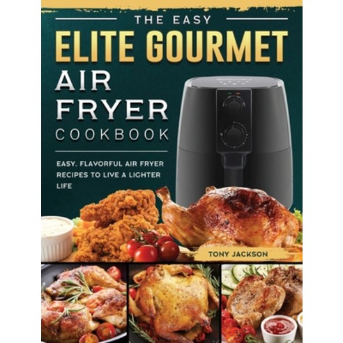 (영문도서) The Easy Elite Gourmet Air Fryer Cookbook: Easy Flavorful Air Fryer Recipes to Live a Lighte... Hardcover, Tony Jackson, English, 9781802448337
