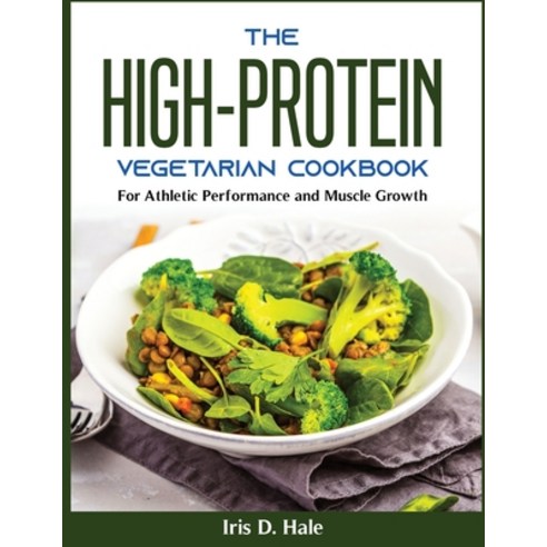 (영문도서) The High-Protein Vegetarian Cookbook: The High-Protein Vegetarian Cookbook Paperback, Iris D. Hale, English, 9781804370384