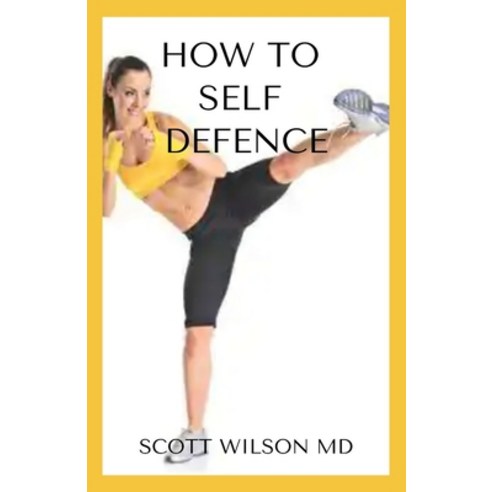 How to Self Defence: An Incredible Guide On How you Could Save Yourself In Danger Time Paperback, Independently Published